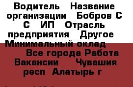 Водитель › Название организации ­ Бобров С.С., ИП › Отрасль предприятия ­ Другое › Минимальный оклад ­ 25 000 - Все города Работа » Вакансии   . Чувашия респ.,Алатырь г.